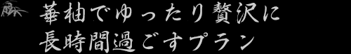 華柚でゆったり贅沢に長時間過ごすプラン